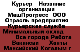 Курьер › Название организации ­ МашПрогресс, ООО › Отрасль предприятия ­ Курьерская служба › Минимальный оклад ­ 25 000 - Все города Работа » Вакансии   . Ханты-Мансийский,Когалым г.